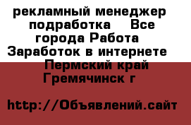 рекламный менеджер (подработка) - Все города Работа » Заработок в интернете   . Пермский край,Гремячинск г.